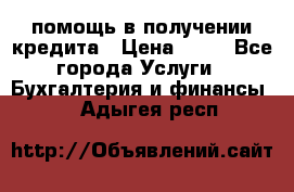 помощь в получении кредита › Цена ­ 10 - Все города Услуги » Бухгалтерия и финансы   . Адыгея респ.